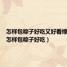 怎样包粽子好吃又好看绿绿的(怎样包粽子好吃)