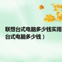 联想台式电脑多少钱实用(联想台式电脑多少钱)
