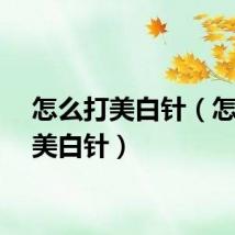 怎么打美白针（怎样打美白针）
