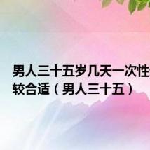 男人三十五岁几天一次性生活比较合适(男人三十五)