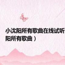 小沈阳所有歌曲在线试听(小沈阳所有歌曲)
