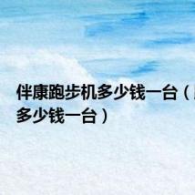 伴康跑步机多少钱一台(跑步机多少钱一台)