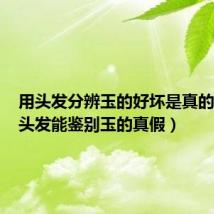用头发分辨玉的好坏是真的吗(用头发能鉴别玉的真假)