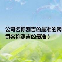 公司名称测吉凶最准的网站(公司名称测吉凶最准)