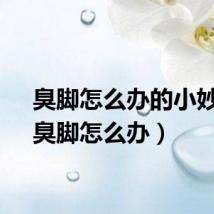 臭脚怎么办的小妙招（臭脚怎么办）