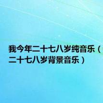 我今年二十七八岁纯音乐(我今年二十七八岁背景音乐)