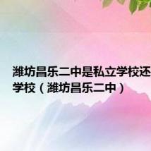 潍坊昌乐二中是私立学校还是公立学校(潍坊昌乐二中)