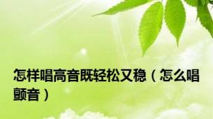 怎样唱高音既轻松又稳（怎么唱颤音）