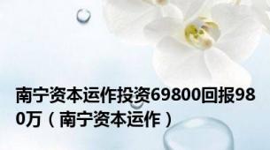 南宁资本运作投资69800回报980万（南宁资本运作）