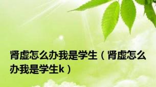 肾虚怎么办我是学生（肾虚怎么办我是学生k）