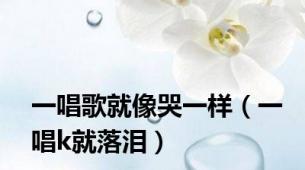 一唱歌就像哭一样（一唱k就落泪）