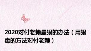2020对付老赖最狠的办法（用狠毒的方法对付老赖）