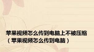 苹果视频怎么传到电脑上不被压缩（苹果视频怎么传到电脑）