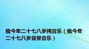 我今年二十七八岁纯音乐（我今年二十七八岁背景音乐）