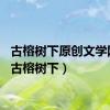 古榕树下原创文学网址（古榕树下）