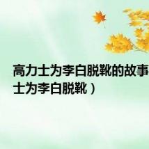 高力士为李白脱靴的故事(高力士为李白脱靴)