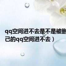 qq空间进不去是不是被删了(自己的qq空间进不去)