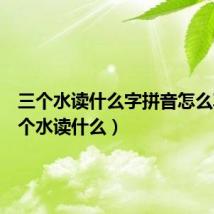 三个水读什么字拼音怎么写(三个水读什么)