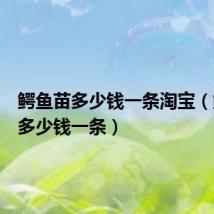 鳄鱼苗多少钱一条淘宝(鳄鱼苗多少钱一条)