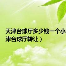 天津台球厅多少钱一个小时(天津台球厅转让)