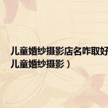 儿童婚纱摄影店名咋取好听点(儿童婚纱摄影)