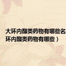 大环内酯类药物有哪些名称(大环内酯类药物有哪些)