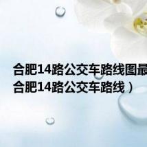 合肥14路公交车路线图最新版(合肥14路公交车路线)