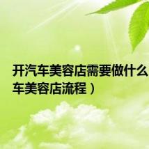 开汽车美容店需要做什么(开汽车美容店流程)