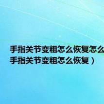 手指关节变粗怎么恢复怎么锻炼(手指关节变粗怎么恢复)