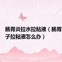 肠胃炎拉水拉粘液(肠胃炎拉肚子拉粘液怎么办)