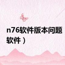 n76软件版本问题(n76软件)