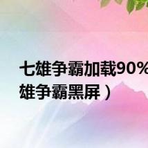 七雄争霸加载90%(七雄争霸黑屏)