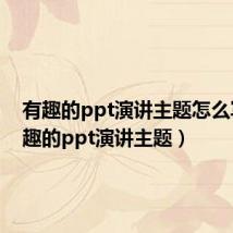 有趣的ppt演讲主题怎么写(有趣的ppt演讲主题)