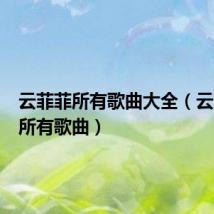 云菲菲所有歌曲大全(云菲菲的所有歌曲)