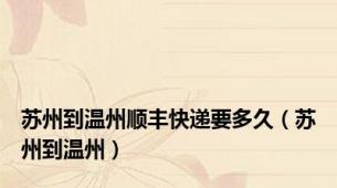 苏州到温州顺丰快递要多久（苏州到温州）