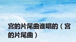 宫的片尾曲谁唱的（宫的片尾曲）