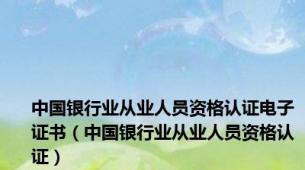 中国银行业从业人员资格认证电子证书（中国银行业从业人员资格认证）