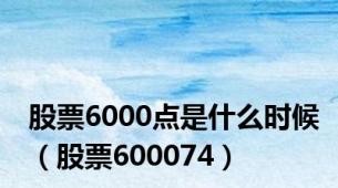 股票6000点是什么时候（股票600074）