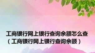 工商银行网上银行查询余额怎么查（工商银行网上银行查询余额）