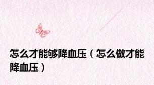 怎么才能够降血压（怎么做才能降血压）