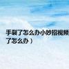 手裂了怎么办小妙招视频（手裂了怎么办）