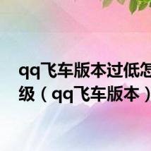 qq飞车版本过低怎么升级(qq飞车版本)