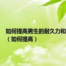 如何提高男生的耐久力和持久力(如何提高)