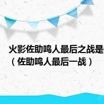 火影佐助鸣人最后之战是哪一集(佐助鸣人最后一战)