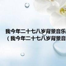 我今年二十七八岁背景音乐是什么(我今年二十七八岁背景音乐)