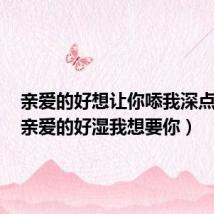 亲爱的好想让你㖭我深点动图(亲爱的好湿我想要你)