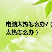 电脑太热怎么办?(电脑太热怎么办)
