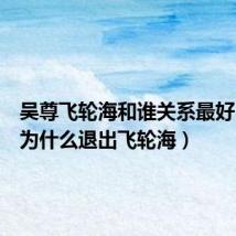 吴尊飞轮海和谁关系最好(吴尊为什么退出飞轮海)