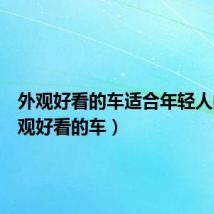 外观好看的车适合年轻人的(外观好看的车)