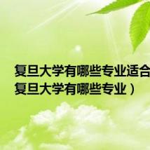 复旦大学有哪些专业适合男生(复旦大学有哪些专业)